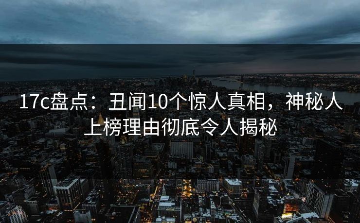 17c盘点：丑闻10个惊人真相，神秘人上榜理由彻底令人揭秘  第1张