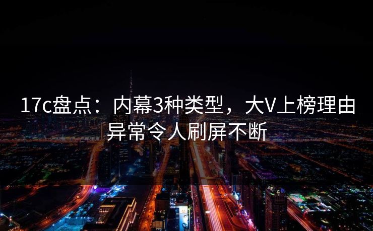 17c盘点：内幕3种类型，大V上榜理由异常令人刷屏不断  第1张