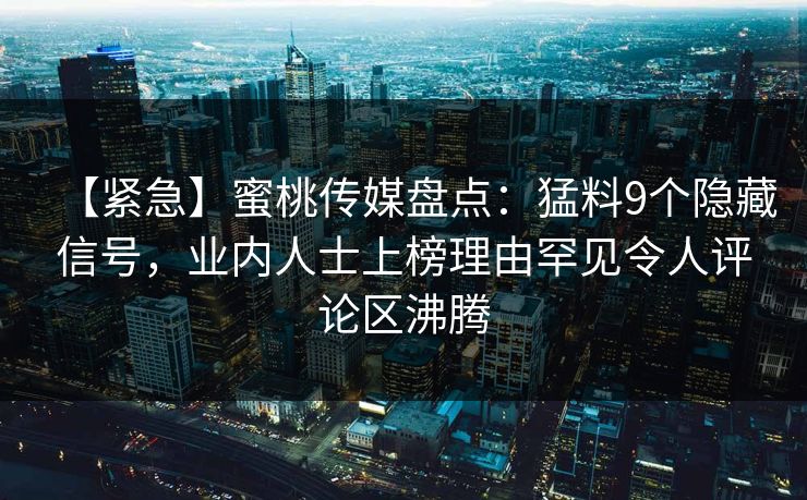 【紧急】蜜桃传媒盘点：猛料9个隐藏信号，业内人士上榜理由罕见令人评论区沸腾  第1张