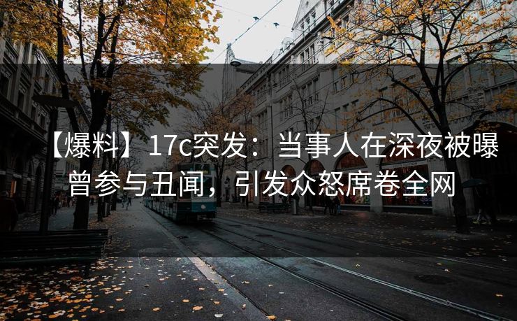 【爆料】17c突发：当事人在深夜被曝曾参与丑闻，引发众怒席卷全网  第1张