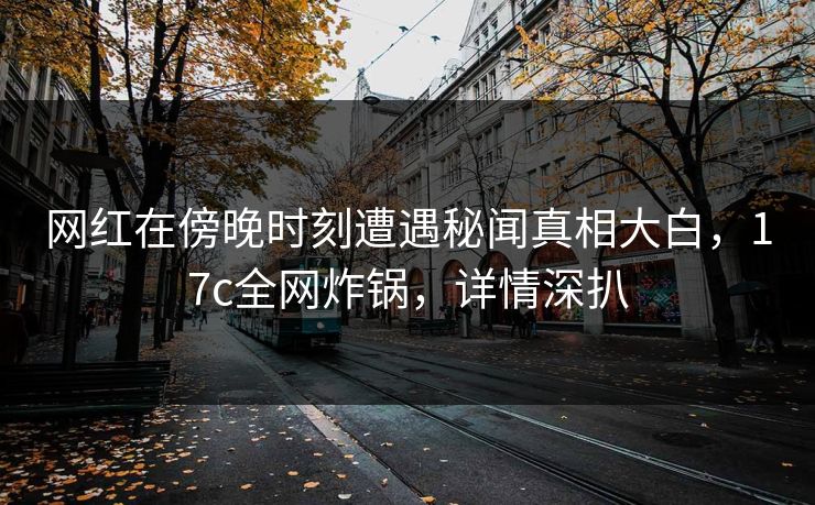 网红在傍晚时刻遭遇秘闻真相大白,17c全网炸锅,详情深扒 第1张 网红在傍晚时刻遭遇秘闻真相大白,17c全网炸锅,详情深扒 第1张