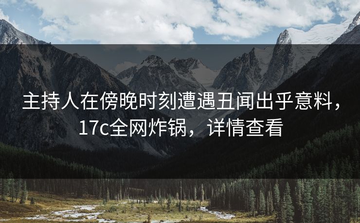 主持人在傍晚时刻遭遇丑闻出乎意料，17c全网炸锅，详情查看