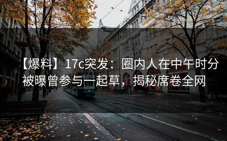 【爆料】17c突发：圈内人在中午时分被曝曾参与一起草，揭秘席卷全网