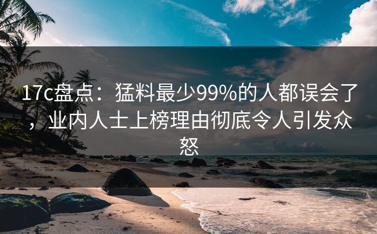 17c盘点:猛料最少99%的人都误会了,业内人士上榜理由彻底令人引发众怒 第1张 17c盘点:猛料最少99%的人都误会了,业内人士上榜理由彻底令人引发众怒 第1张