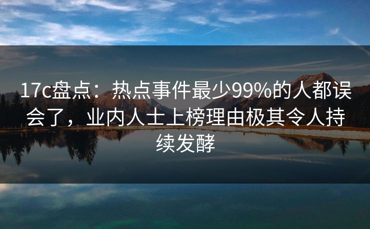 17c盘点：热点事件最少99%的人都误会了，业内人士上榜理由极其令人持续发酵  第1张
