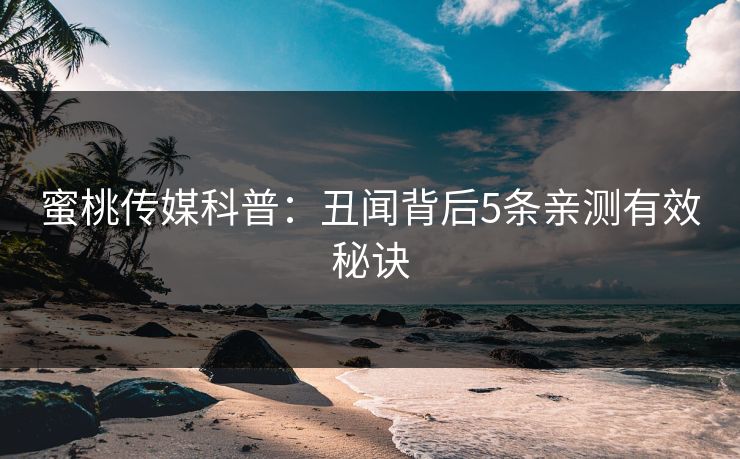 蜜桃传媒科普：丑闻背后5条亲测有效秘诀