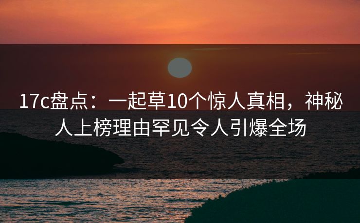 17c盘点:一起草10个惊人真相,神秘人上榜理由罕见令人引爆全场 第1张 17c盘点:一起草10个惊人真相,神秘人上榜理由罕见令人引爆全场 第1张