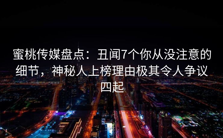 蜜桃传媒盘点:丑闻7个你从没注意的细节,神秘人上榜理由极其令人争议四起 第1张 蜜桃传媒盘点:丑闻7个你从没注意的细节,神秘人上榜理由极其令人争议四起 第1张