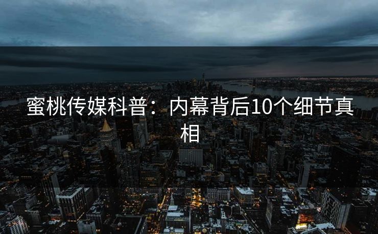 蜜桃传媒科普：内幕背后10个细节真相