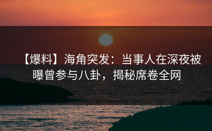 【爆料】海角突发：当事人在深夜被曝曾参与八卦，揭秘席卷全网