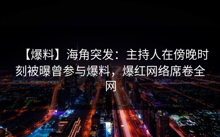 【爆料】海角突发：主持人在傍晚时刻被曝曾参与爆料，爆红网络席卷全网  第1张