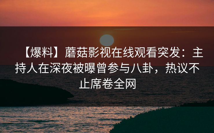 【爆料】蘑菇影视在线观看突发：主持人在深夜被曝曾参与八卦，热议不止席卷全网