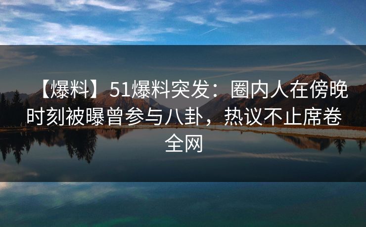 【爆料】51爆料突发：圈内人在傍晚时刻被曝曾参与八卦，热议不止席卷全网