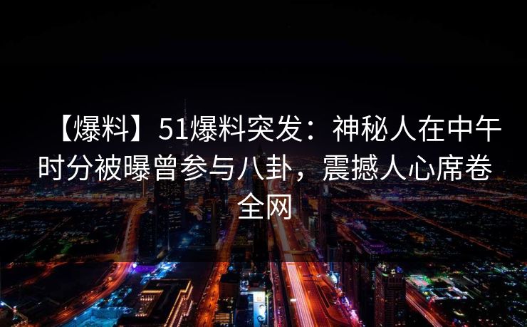 【爆料】51爆料突发：神秘人在中午时分被曝曾参与八卦，震撼人心席卷全网