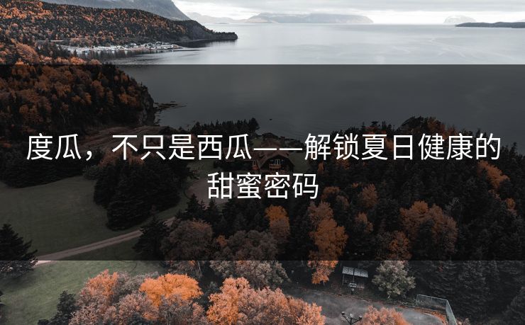 度瓜，不只是西瓜——解锁夏日健康的甜蜜密码