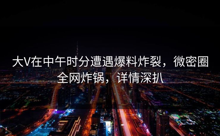大V在中午时分遭遇爆料炸裂,微密圈全网炸锅,详情深扒 第1张 大V在中午时分遭遇爆料炸裂,微密圈全网炸锅,详情深扒 第1张