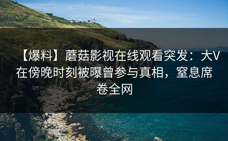 【爆料】蘑菇影视在线观看突发：大V在傍晚时刻被曝曾参与真相，窒息席卷全网