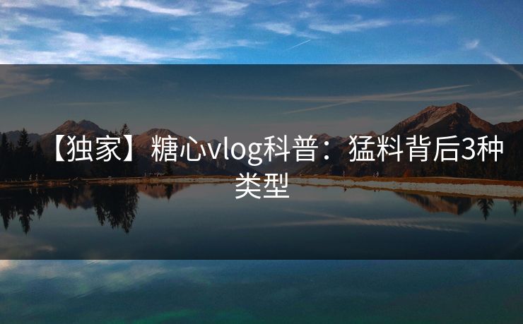 【独家】糖心vlog科普：猛料背后3种类型