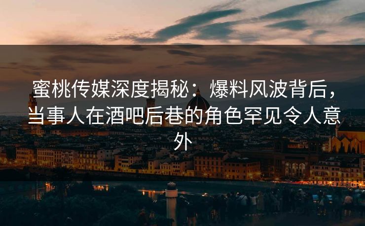 蜜桃传媒深度揭秘：爆料风波背后，当事人在酒吧后巷的角色罕见令人意外