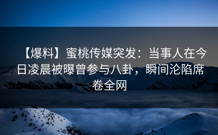 【爆料】蜜桃传媒突发：当事人在今日凌晨被曝曾参与八卦，瞬间沦陷席卷全网