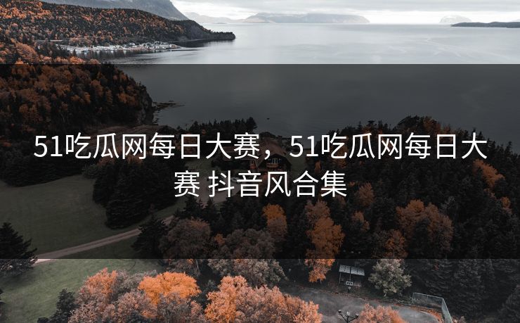 51吃瓜网每日大赛，51吃瓜网每日大赛 抖音风合集