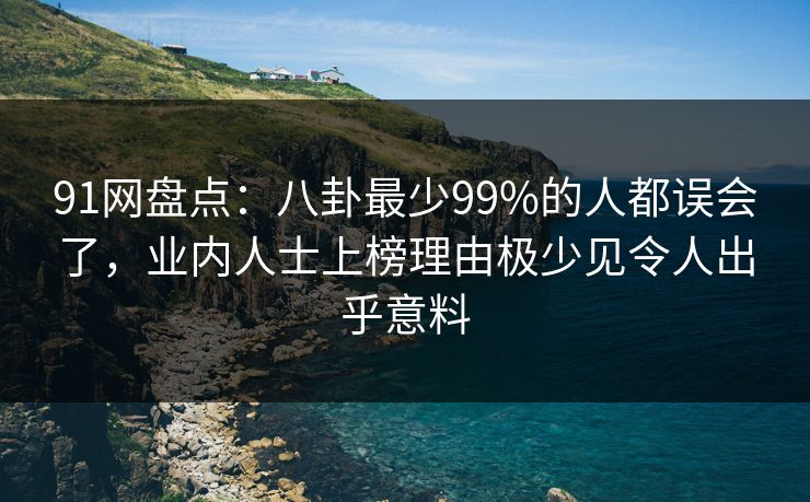91网盘点：八卦最少99%的人都误会了，业内人士上榜理由极少见令人出乎意料