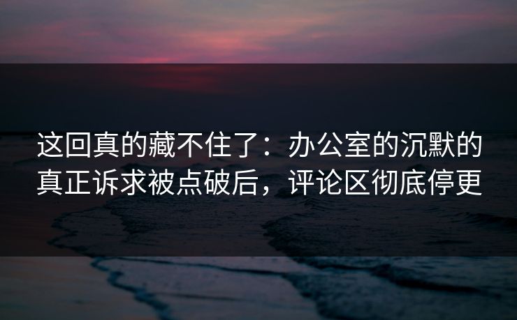 这回真的藏不住了：办公室的沉默的真正诉求被点破后，评论区彻底停更