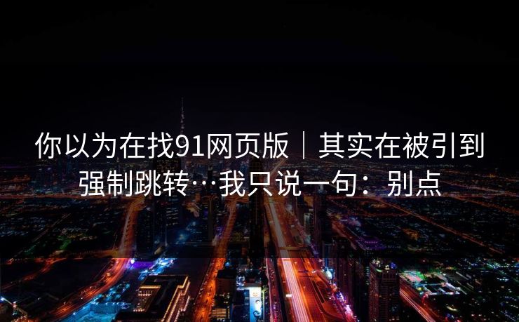 你以为在找91网页版｜其实在被引到强制跳转…我只说一句：别点