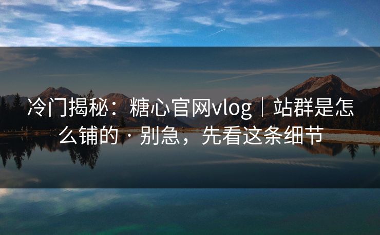 冷门揭秘：糖心官网vlog｜站群是怎么铺的 · 别急，先看这条细节