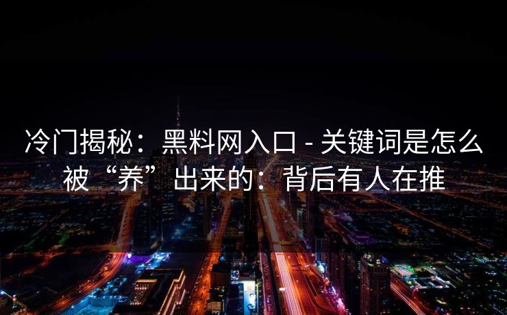 冷门揭秘：黑料网入口 - 关键词是怎么被“养”出来的：背后有人在推