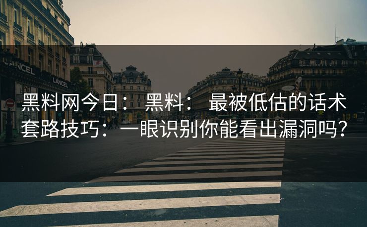 黑料网今日： 黑料： 最被低估的话术套路技巧：一眼识别你能看出漏洞吗？