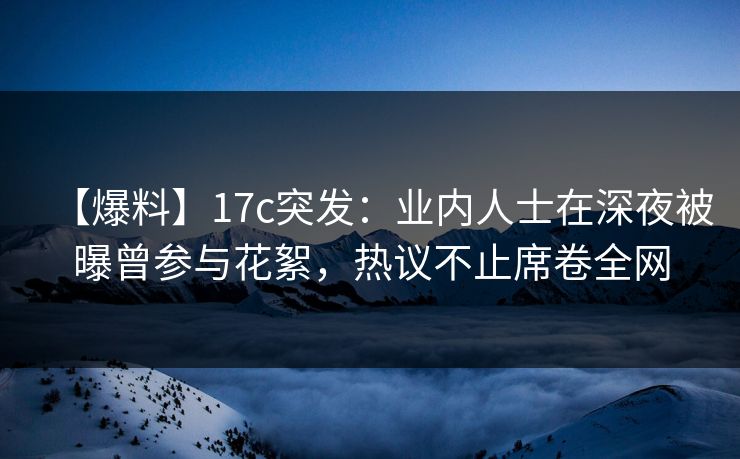 【爆料】17c突发：业内人士在深夜被曝曾参与花絮，热议不止席卷全网