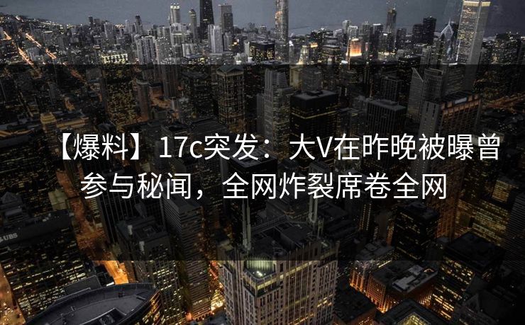 【爆料】17c突发：大V在昨晚被曝曾参与秘闻，全网炸裂席卷全网  第1张