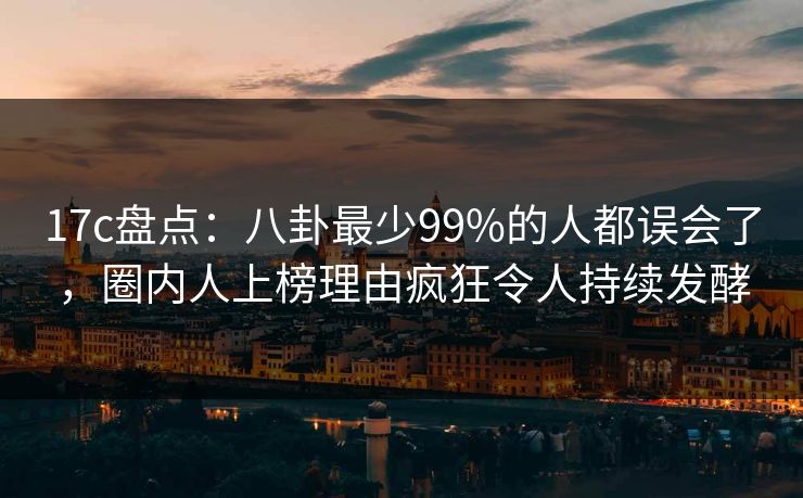 17c盘点：八卦最少99%的人都误会了，圈内人上榜理由疯狂令人持续发酵  第1张