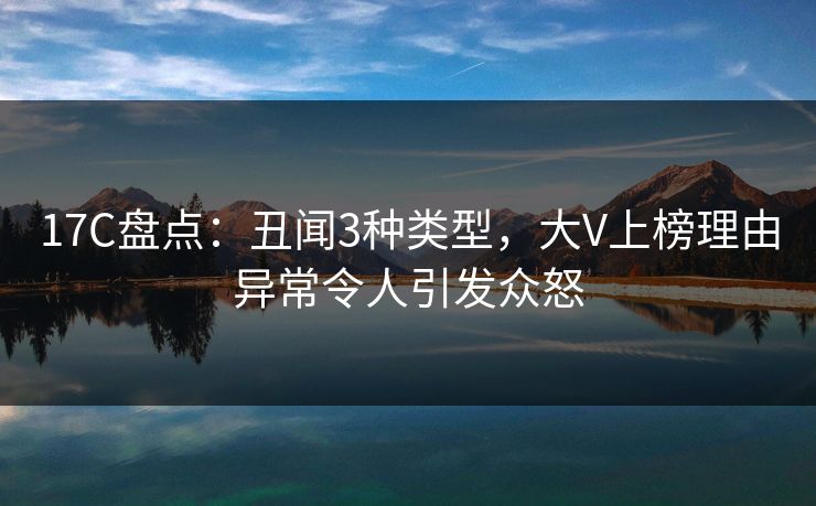 17C盘点：丑闻3种类型，大V上榜理由异常令人引发众怒  第1张