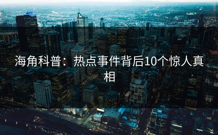 海角科普：热点事件背后10个惊人真相