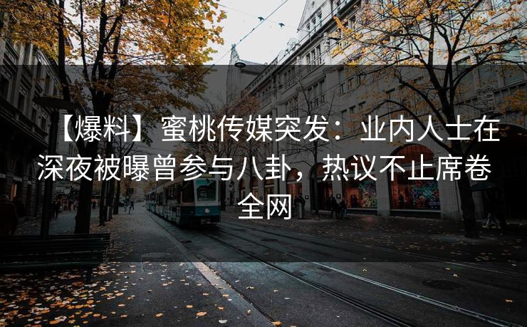 【爆料】蜜桃传媒突发：业内人士在深夜被曝曾参与八卦，热议不止席卷全网