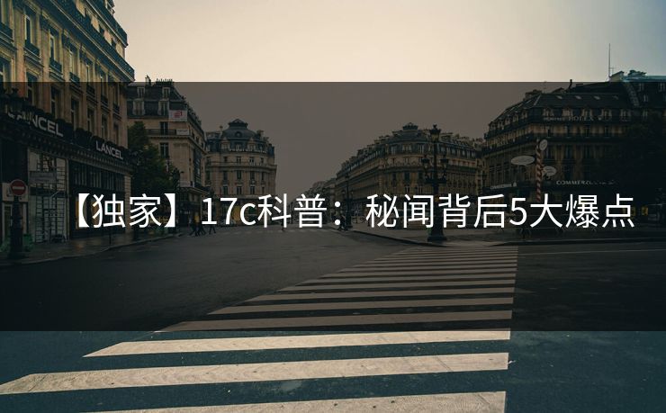 【独家】17c科普：秘闻背后5大爆点