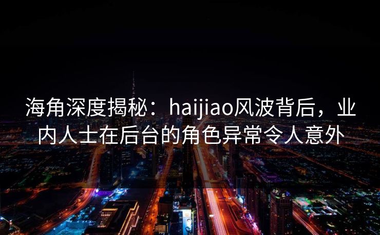 海角深度揭秘:haijiao风波背后,业内人士在后台的角色异常令人意外