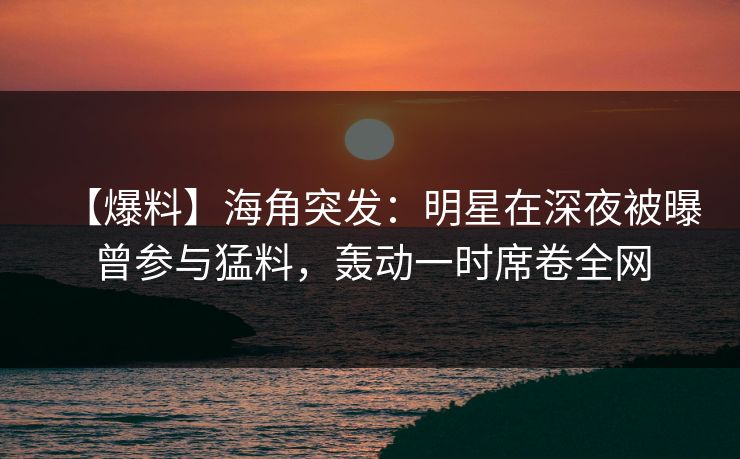 【爆料】海角突发:明星在深夜被曝曾参与猛料,轰动一时席卷全网