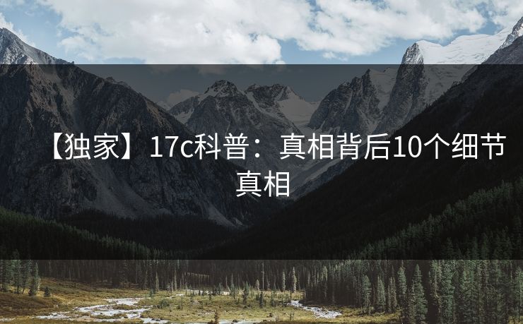 【独家】17c科普:真相背后10个细节真相