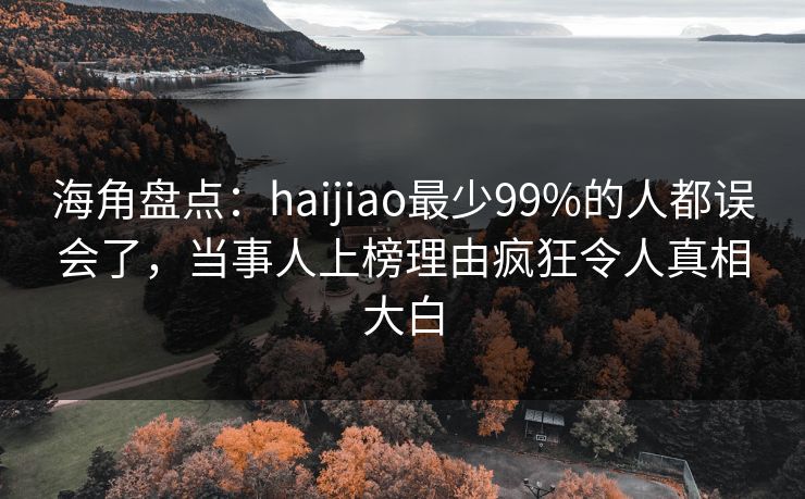 海角盘点：haijiao最少99%的人都误会了，当事人上榜理由疯狂令人真相大白