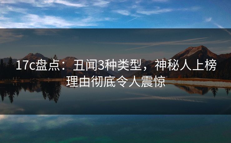 17c盘点：丑闻3种类型，神秘人上榜理由彻底令人震惊