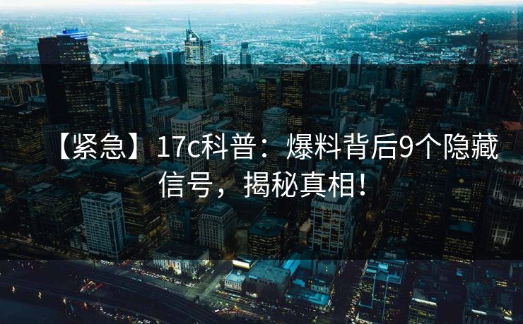 【紧急】17c科普：爆料背后9个隐藏信号，揭秘真相！