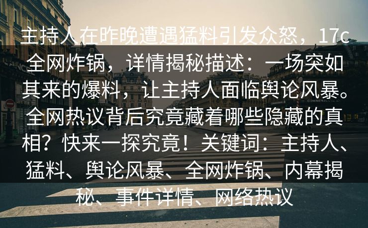 主持人在昨晚遭遇猛料引发众怒，17c全网炸锅，详情揭秘描述：一场突如其来的爆料，让主持人面临舆论风暴。全网热议背后究竟藏着哪些隐藏的真相？快来一探究竟！关键词：主持人、猛料、舆论风暴、全网炸锅、内幕揭秘、事件详情、网络热议
