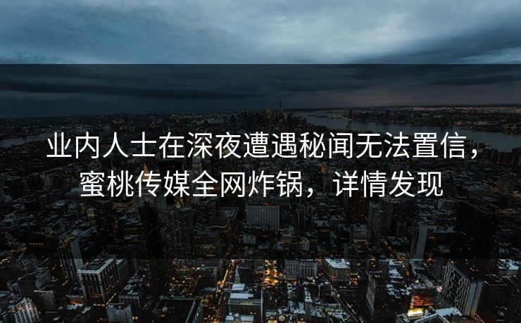 业内人士在深夜遭遇秘闻无法置信，蜜桃传媒全网炸锅，详情发现