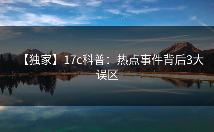 【独家】17c科普：热点事件背后3大误区