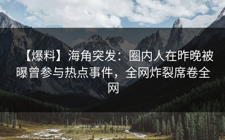 【爆料】海角突发:圈内人在昨晚被曝曾参与热点事件,全网炸裂席卷全网