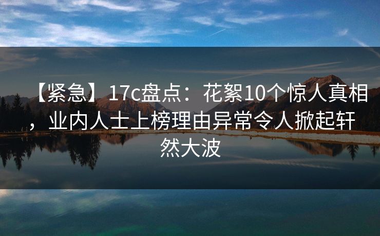 【紧急】17c盘点：花絮10个惊人真相，业内人士上榜理由异常令人掀起轩然大波