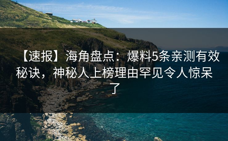 【速报】海角盘点：爆料5条亲测有效秘诀，神秘人上榜理由罕见令人惊呆了  第1张